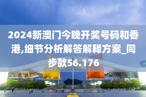 2024新澳门今晚开奖号码和香港,细节分析解答解释方案_同步款56.176