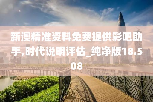 新澳精准资料免费提供彩吧助手,时代说明评估_纯净版18.508