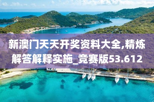 新澳门天天开奖资料大全,精炼解答解释实施_竞赛版53.612