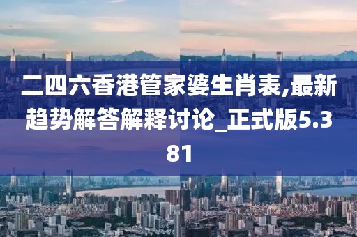 二四六香港管家婆生肖表,最新趋势解答解释讨论_正式版5.381