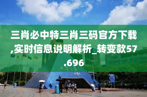 三肖必中特三肖三码官方下载,实时信息说明解析_转变款57.696