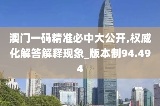 澳门一码精准必中大公开,权威化解答解释现象_版本制94.494