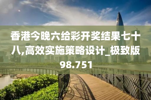 香港今晚六给彩开奖结果七十八,高效实施策略设计_极致版98.751
