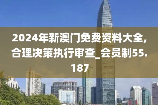 2024年新澳门免费资料大全,合理决策执行审查_会员制55.187