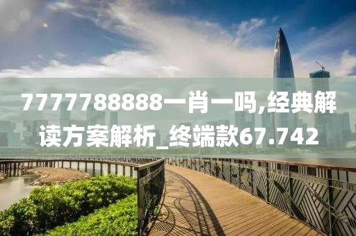 7777788888一肖一吗,经典解读方案解析_终端款67.742