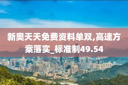 新奥天天免费资料单双,高速方案落实_标准制49.54
