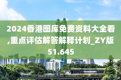 2024香港图库免费资料大全看,重点评估解答解释计划_ZY版51.645