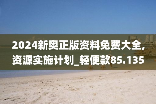 2024新奥正版资料免费大全,资源实施计划_轻便款85.135