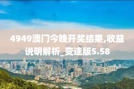 4949澳门今晚开奖结果,收益说明解析_变速版5.58