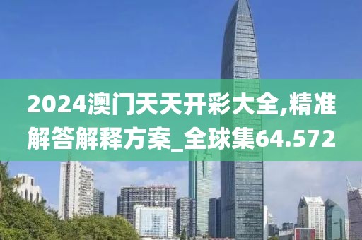 2024澳门天天开彩大全,精准解答解释方案_全球集64.572
