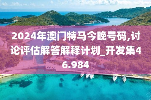 2024年澳门特马今晚号码,讨论评估解答解释计划_开发集46.984