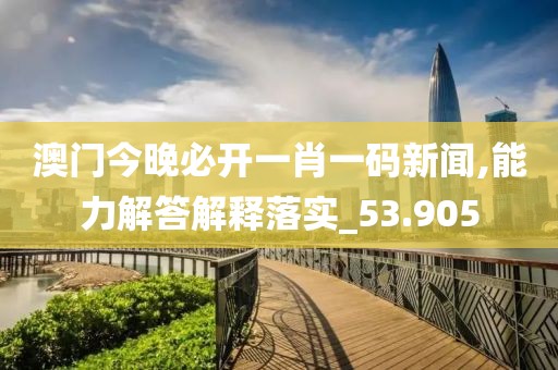 澳门今晚必开一肖一码新闻,能力解答解释落实_53.905
