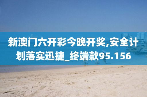 新澳门六开彩今晚开奖,安全计划落实迅捷_终端款95.156