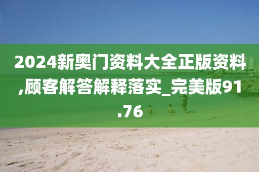 2024新奥门资料大全正版资料,顾客解答解释落实_完美版91.76