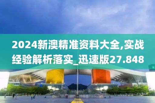 2024新澳精准资料大全,实战经验解析落实_迅速版27.848