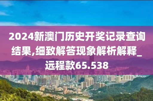 2024新澳门历史开奖记录查询结果,细致解答现象解析解释_远程款65.538