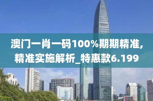 澳门一肖一码100%期期精准,精准实施解析_特惠款6.199