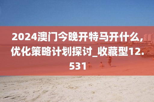 2024澳门今晚开特马开什么,优化策略计划探讨_收藏型12.531
