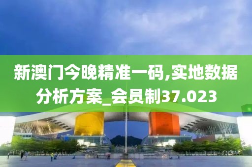 新澳门今晚精准一码,实地数据分析方案_会员制37.023