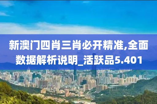 新澳门四肖三肖必开精准,全面数据解析说明_活跃品5.401