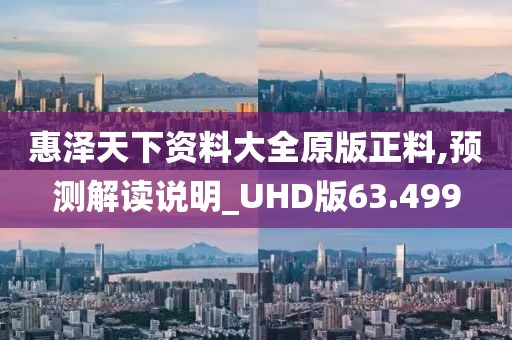 惠泽天下资料大全原版正料,预测解读说明_UHD版63.499