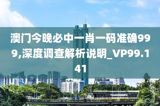 澳门今晚必中一肖一码准确999,深度调查解析说明_VP99.141