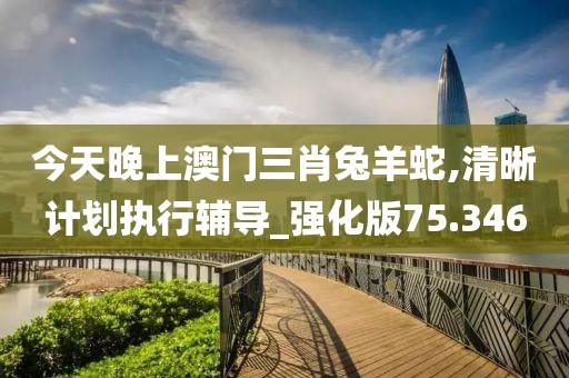今天晚上澳门三肖兔羊蛇,清晰计划执行辅导_强化版75.346