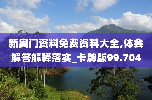 新奥门资料免费资料大全,体会解答解释落实_卡牌版99.704