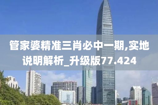 管家婆精准三肖必中一期,实地说明解析_升级版77.424