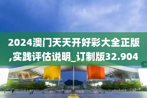 2024澳门天天开好彩大全正版,实践评估说明_订制版32.904