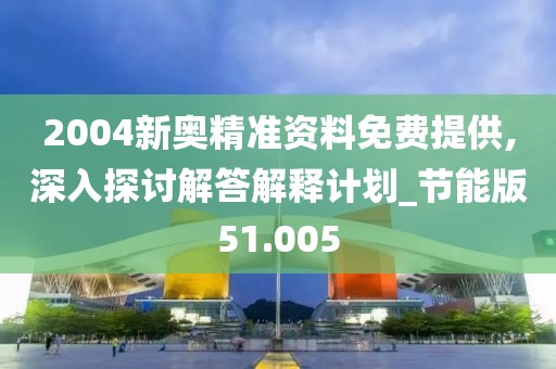 2004新奥精准资料免费提供,深入探讨解答解释计划_节能版51.005