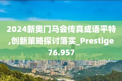 2024新奥门马会传真成语平特,创新策略探讨落实_Prestige76.957
