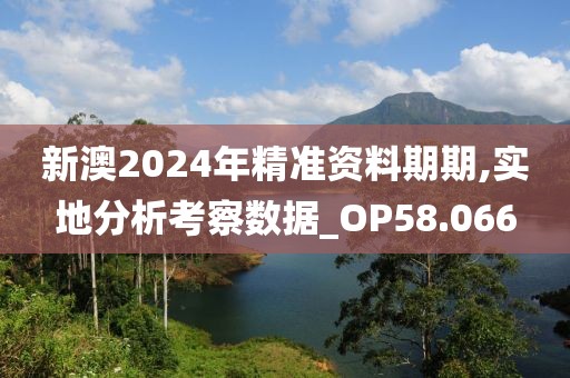 新澳2024年精准资料期期,实地分析考察数据_OP58.066