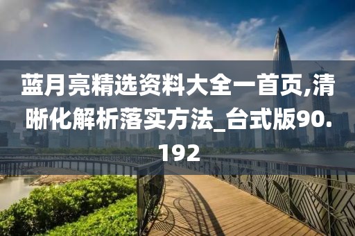 蓝月亮精选资料大全一首页,清晰化解析落实方法_台式版90.192