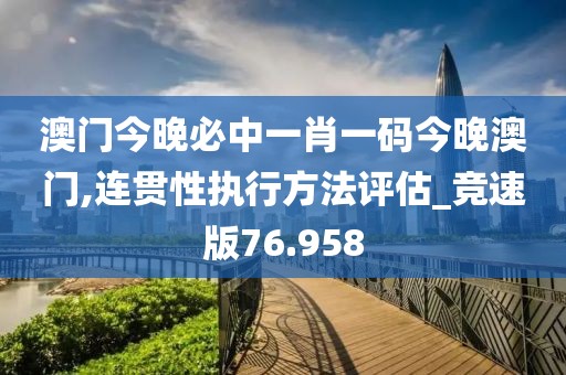 澳门今晚必中一肖一码今晚澳门,连贯性执行方法评估_竞速版76.958