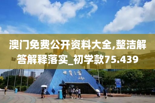 澳门免费公开资料大全,整洁解答解释落实_初学款75.439