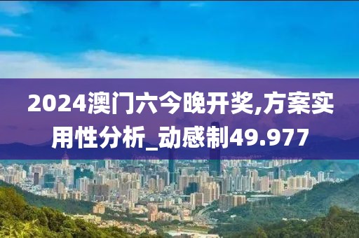2024澳门六今晚开奖,方案实用性分析_动感制49.977