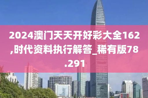 2024澳门天天开好彩大全162,时代资料执行解答_稀有版78.291