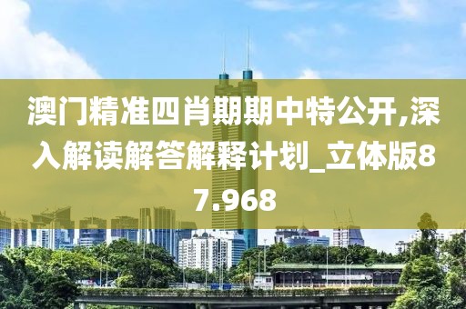澳门精准四肖期期中特公开,深入解读解答解释计划_立体版87.968