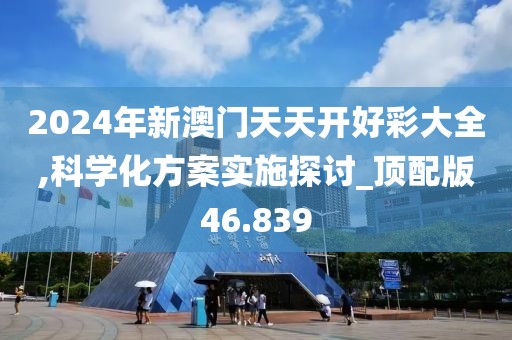 2024年新澳门天天开好彩大全,科学化方案实施探讨_顶配版46.839