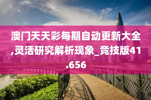 澳门天天彩每期自动更新大全,灵活研究解析现象_竞技版41.656