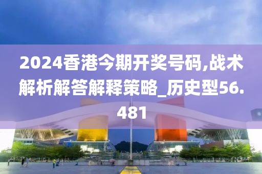 2024香港今期开奖号码,战术解析解答解释策略_历史型56.481
