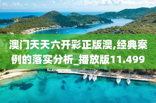 澳门天天六开彩正版澳,经典案例的落实分析_播放版11.499