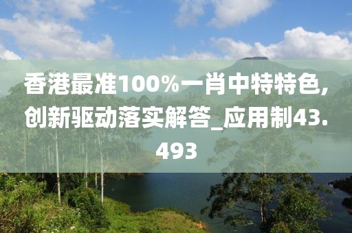 香港最准100%一肖中特特色,创新驱动落实解答_应用制43.493