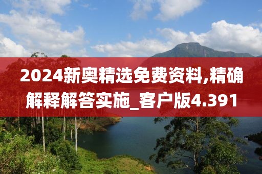 2024新奥精选免费资料,精确解释解答实施_客户版4.391