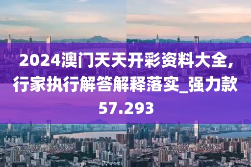 2024澳门天天开彩资料大全,行家执行解答解释落实_强力款57.293
