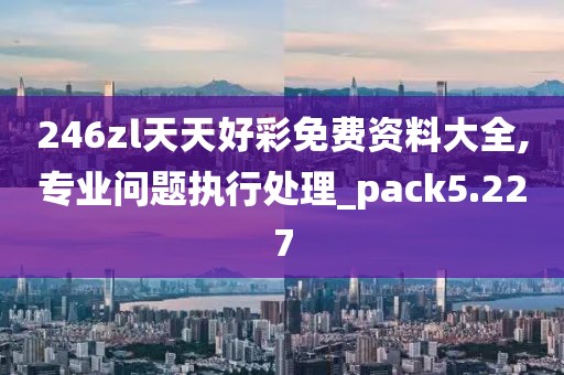 246zl天天好彩免费资料大全,专业问题执行处理_pack5.227