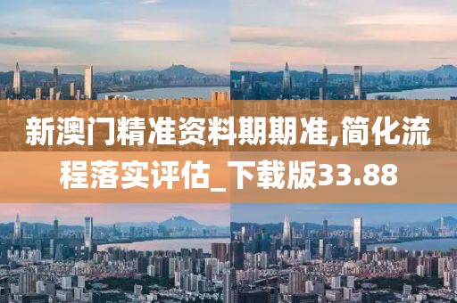 新澳门精准资料期期准,简化流程落实评估_下载版33.88