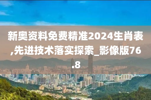 新奥资料免费精准2024生肖表,先进技术落实探索_影像版76.8