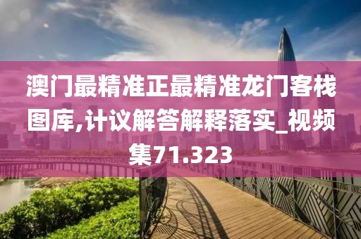 澳门最精准正最精准龙门客栈图库,计议解答解释落实_视频集71.323